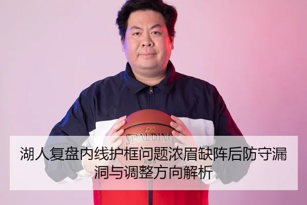 湖人复盘内线护框问题浓眉缺阵后防守漏洞与调整方向解析